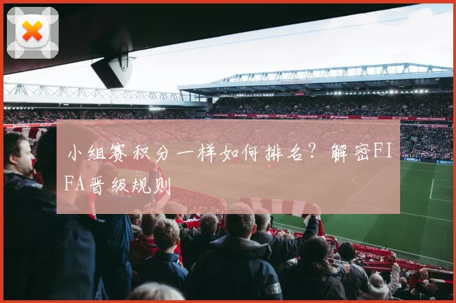 小组赛积分一样如何排名？解密FIFA晋级规则