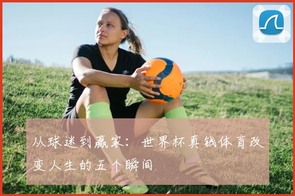 从球迷到赢家:世界杯真钱体育改变人生的五个瞬间