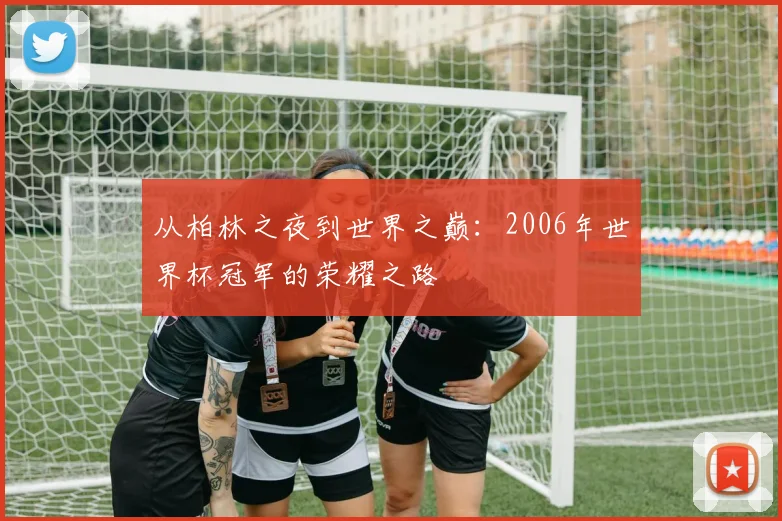 从柏林之夜到世界之巅：2006年世界杯冠军的荣耀之路