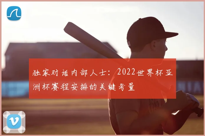 独家对话内部人士：2022世界杯亚洲杯赛程安排的关键考量