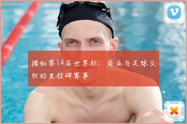 揭秘第14届世界杯：商业与足球交织的里程碑赛事