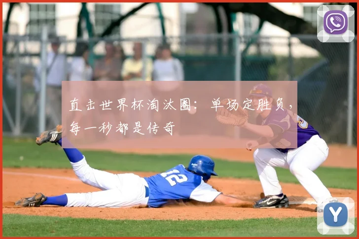 直击世界杯淘汰圈:单场定胜负,每一秒都是传奇