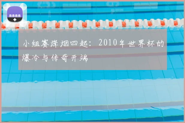小组赛烽烟四起:2010年世界杯的爆冷与传奇开端