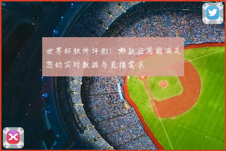 世界杯软件评测:哪款应用能满足您的实时数据与直播需求