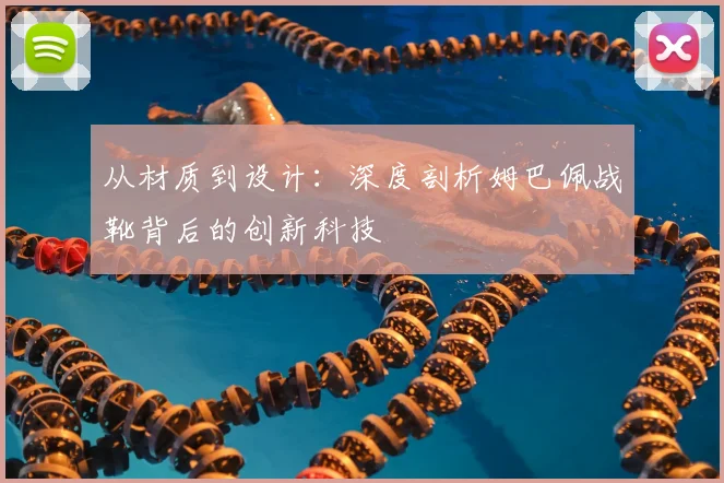 从材质到设计：深度剖析姆巴佩战靴背后的创新科技
