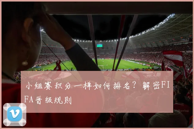 小组赛积分一样如何排名？解密FIFA晋级规则