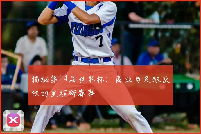 揭秘第14届世界杯：商业与足球交织的里程碑赛事