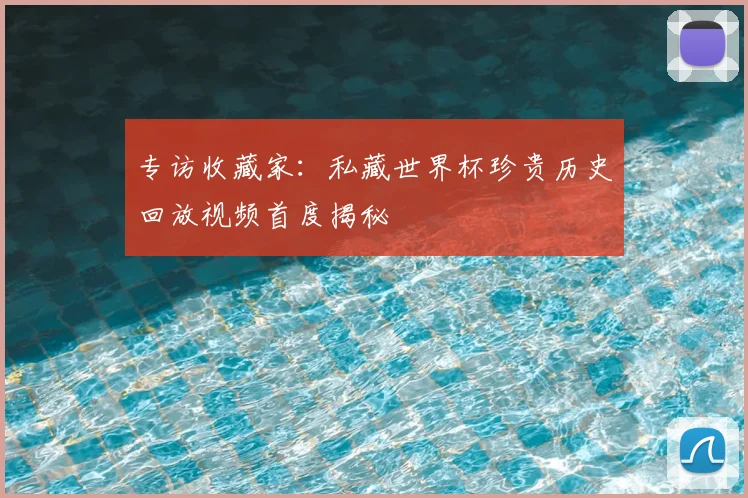 专访收藏家：私藏世界杯珍贵历史回放视频首度揭秘