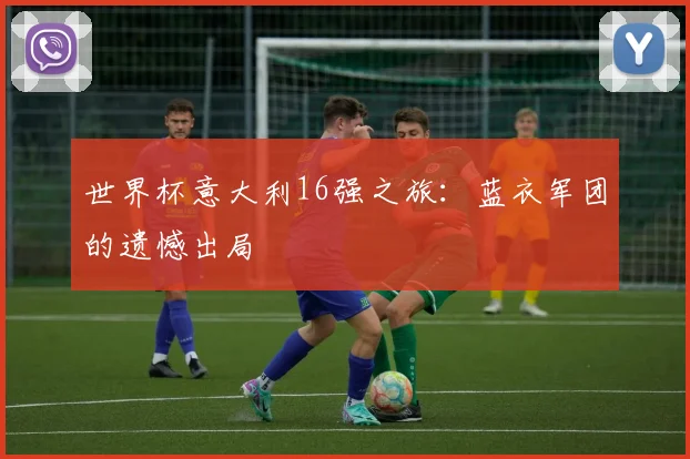 世界杯意大利16强之旅：蓝衣军团的遗憾出局