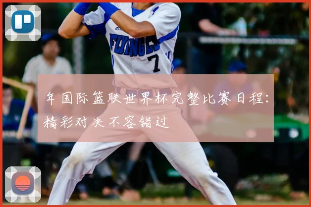 年国际篮联世界杯完整比赛日程：精彩对决不容错过