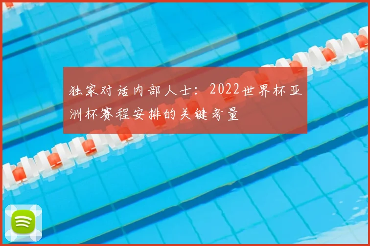 独家对话内部人士：2022世界杯亚洲杯赛程安排的关键考量