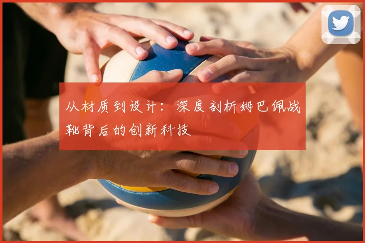 从材质到设计：深度剖析姆巴佩战靴背后的创新科技
