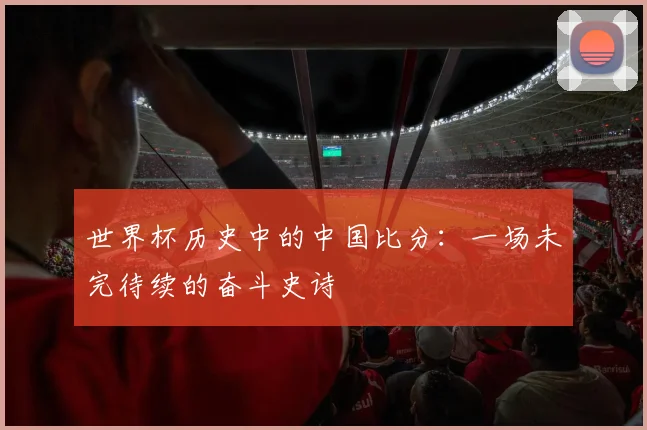 世界杯历史中的中国比分:一场未完待续的奋斗史诗