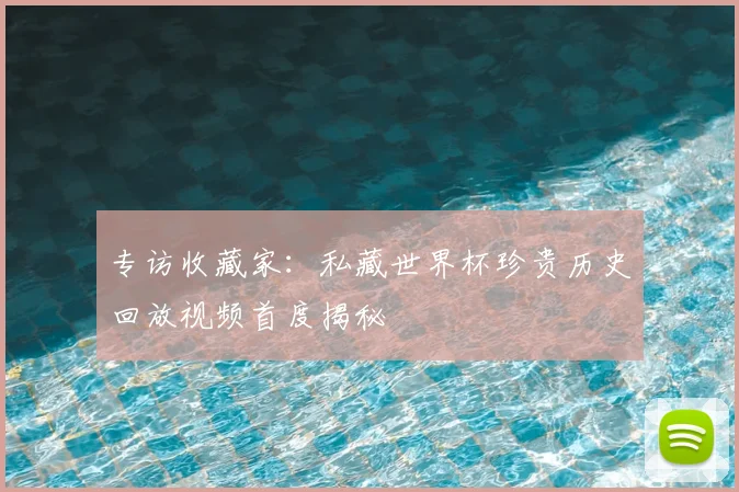 专访收藏家:私藏世界杯珍贵历史回放视频首度揭秘