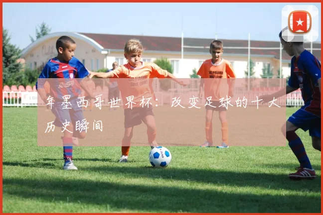 年墨西哥世界杯：改变足球的十大历史瞬间