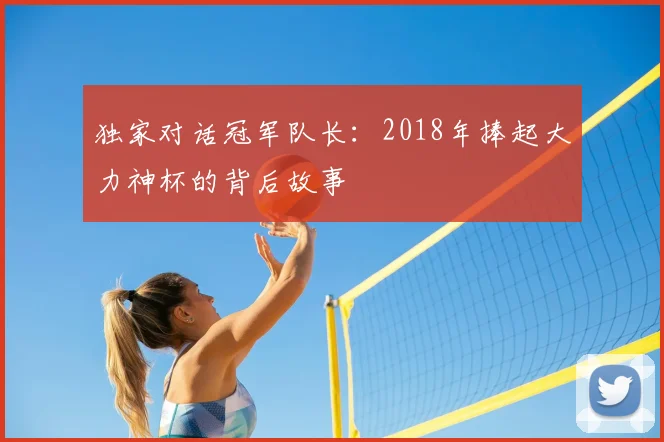 独家对话冠军队长：2018年捧起大力神杯的背后故事