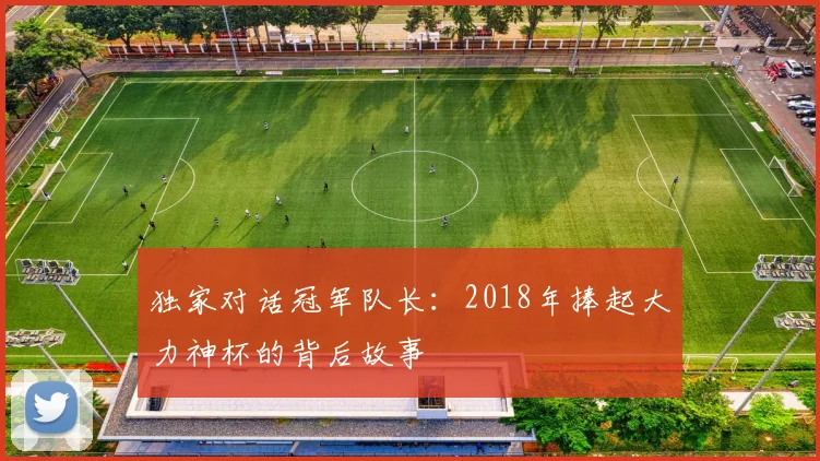 独家对话冠军队长:2018年捧起大力神杯的背后故事