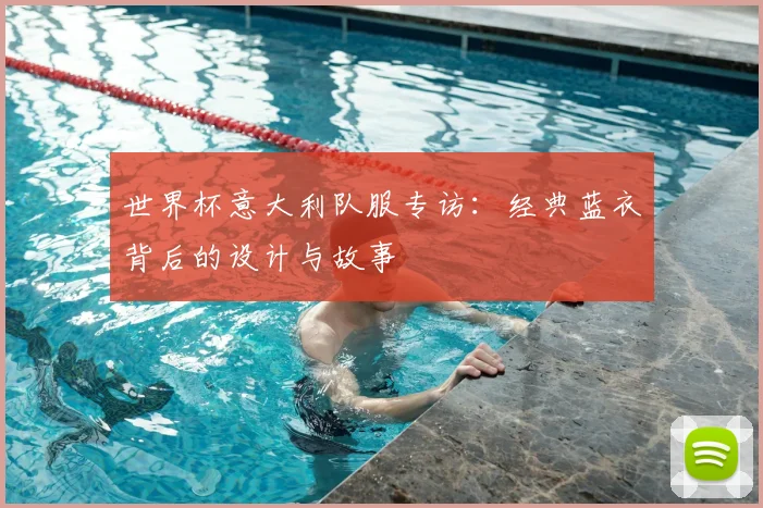世界杯意大利队服专访：经典蓝衣背后的设计与故事