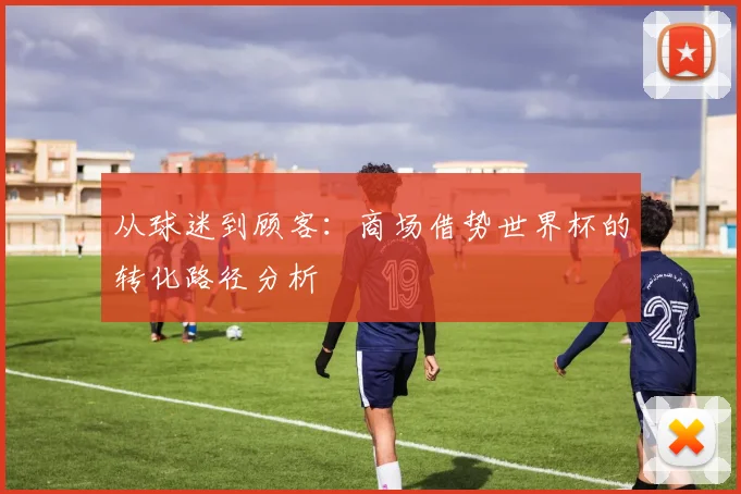 从球迷到顾客:商场借势世界杯的转化路径分析