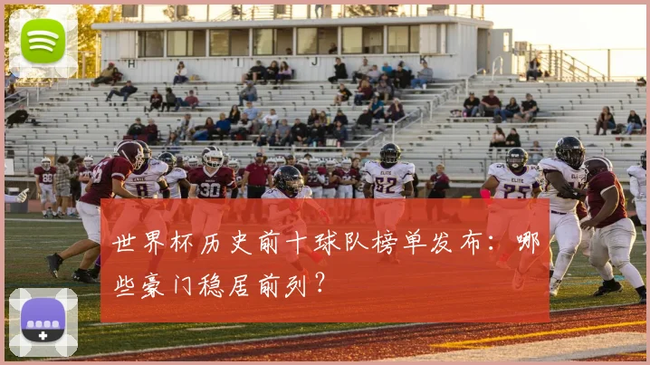 世界杯历史前十球队榜单发布：哪些豪门稳居前列？