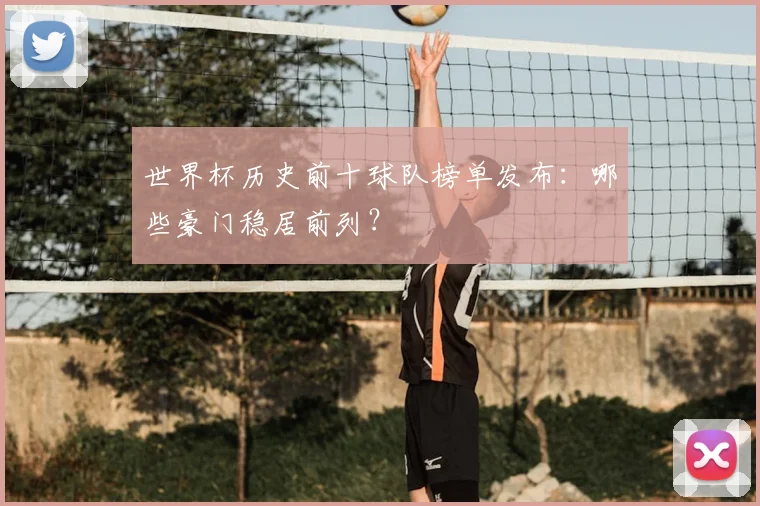 世界杯历史前十球队榜单发布:哪些豪门稳居前列?
