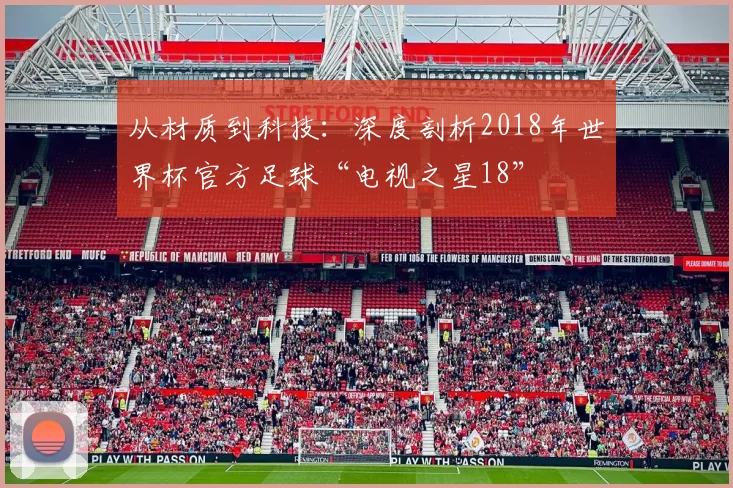 从材质到科技：深度剖析2018年世界杯官方足球“电视之星18”