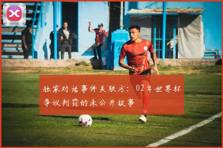 独家对话事件关联方：02年世界杯争议判罚的未公开故事