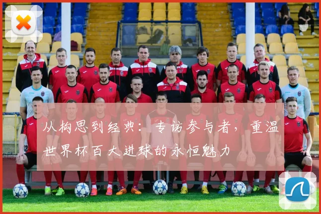 从构思到经典：专访参与者，重温世界杯百大进球的永恒魅力