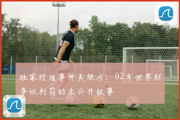 独家对话事件关联方：02年世界杯争议判罚的未公开故事