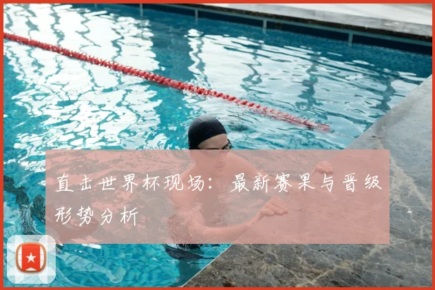 直击世界杯现场:最新赛果与晋级形势分析