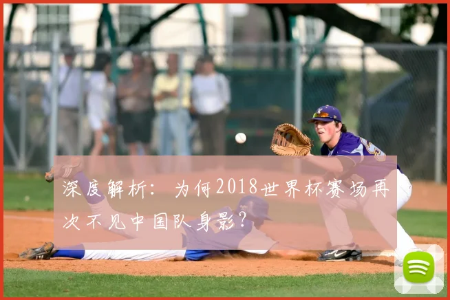 深度解析:为何2018世界杯赛场再次不见中国队身影?