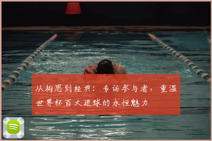 从构思到经典：专访参与者，重温世界杯百大进球的永恒魅力