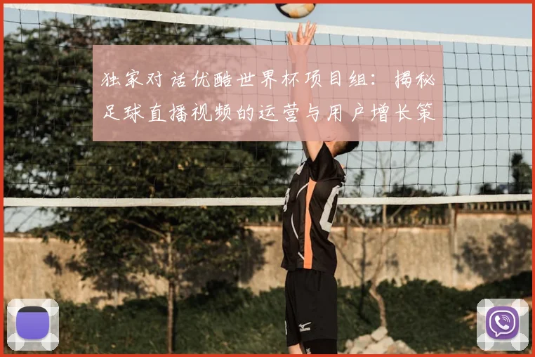 独家对话优酷世界杯项目组：揭秘足球直播视频的运营与用户增长策略